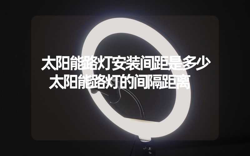 太阳能路灯安装间距是多少 太阳能路灯的间隔距离
